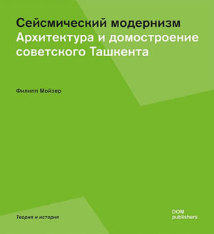 Филипп Мойзер, «Сейсмический модернизм. Архитектура и домостроение советского Ташкента» - обложка книги